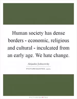 Human society has dense borders - economic, religious and cultural - inculcated from an early age. We hate change Picture Quote #1
