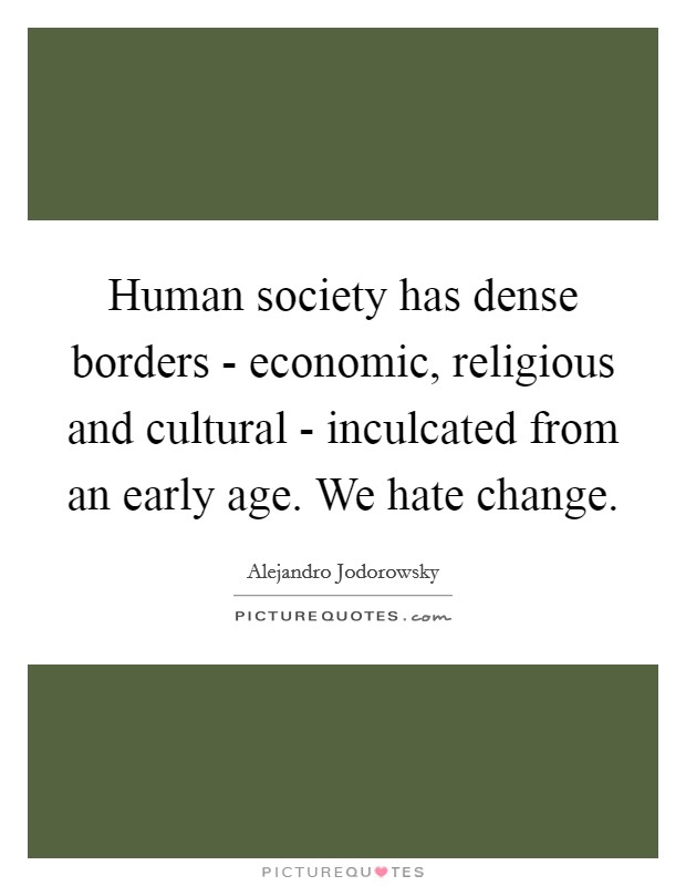 Human society has dense borders - economic, religious and cultural - inculcated from an early age. We hate change. Picture Quote #1