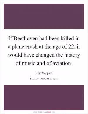 If Beethoven had been killed in a plane crash at the age of 22, it would have changed the history of music and of aviation Picture Quote #1