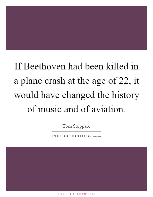 If Beethoven had been killed in a plane crash at the age of 22, it would have changed the history of music and of aviation. Picture Quote #1