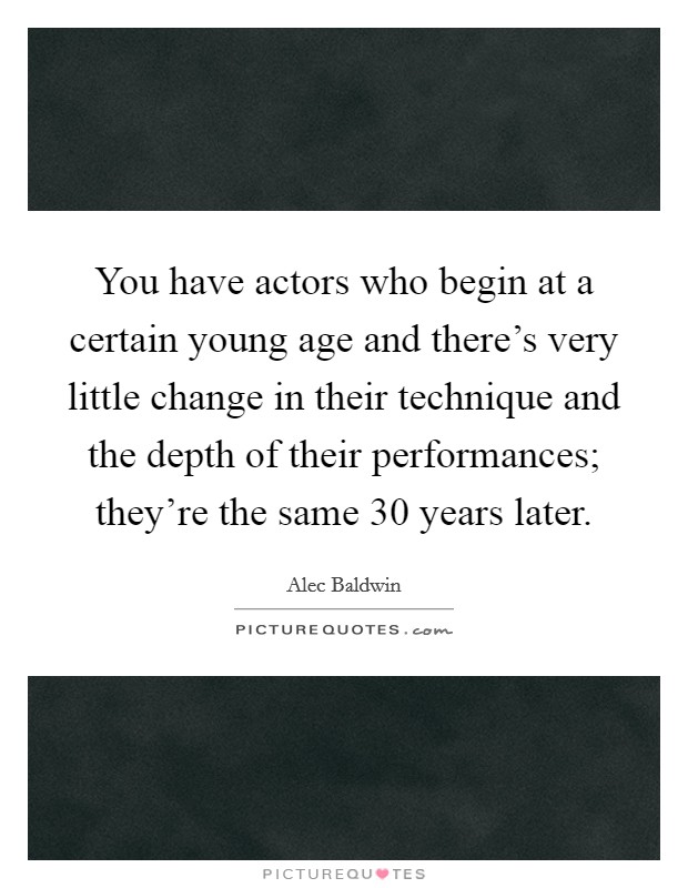 You have actors who begin at a certain young age and there's very little change in their technique and the depth of their performances; they're the same 30 years later. Picture Quote #1