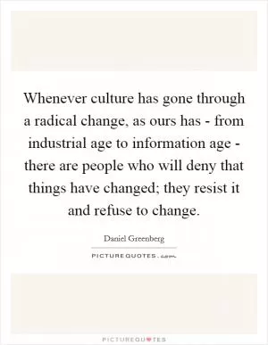 Whenever culture has gone through a radical change, as ours has - from industrial age to information age - there are people who will deny that things have changed; they resist it and refuse to change Picture Quote #1