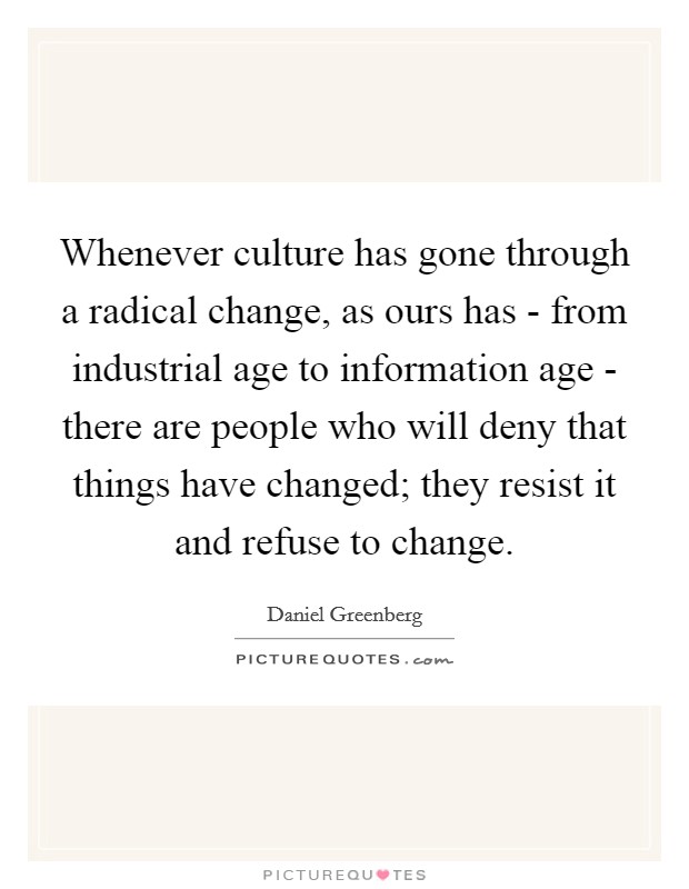 Whenever culture has gone through a radical change, as ours has - from industrial age to information age - there are people who will deny that things have changed; they resist it and refuse to change. Picture Quote #1