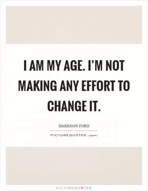 I am my age. I’m not making any effort to change it Picture Quote #1