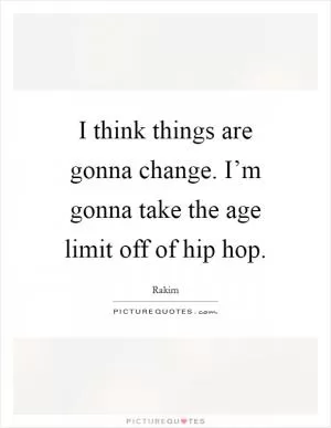I think things are gonna change. I’m gonna take the age limit off of hip hop Picture Quote #1