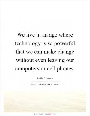 We live in an age where technology is so powerful that we can make change without even leaving our computers or cell phones Picture Quote #1