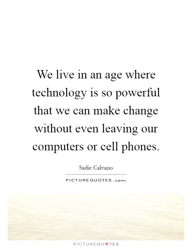 We live in an age where technology is so powerful that we can make change without even leaving our computers or cell phones. Picture Quote #1