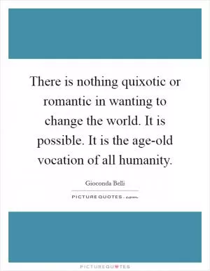 There is nothing quixotic or romantic in wanting to change the world. It is possible. It is the age-old vocation of all humanity Picture Quote #1