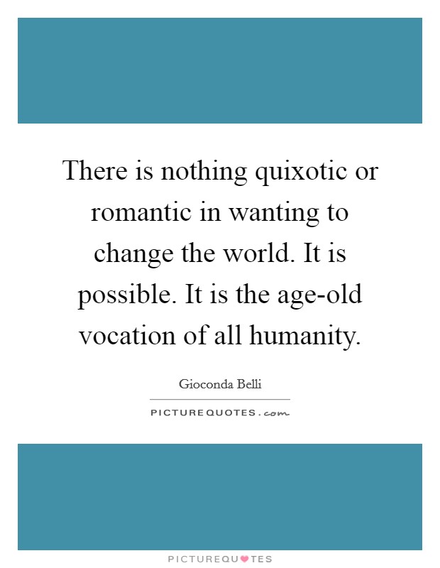 There is nothing quixotic or romantic in wanting to change the world. It is possible. It is the age-old vocation of all humanity. Picture Quote #1