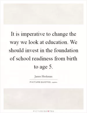 It is imperative to change the way we look at education. We should invest in the foundation of school readiness from birth to age 5 Picture Quote #1