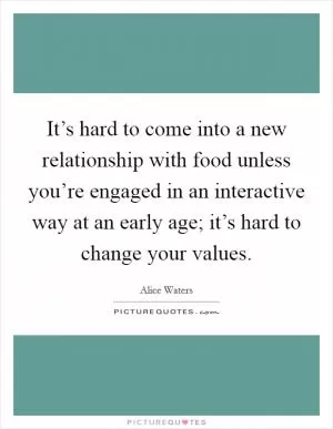 It’s hard to come into a new relationship with food unless you’re engaged in an interactive way at an early age; it’s hard to change your values Picture Quote #1