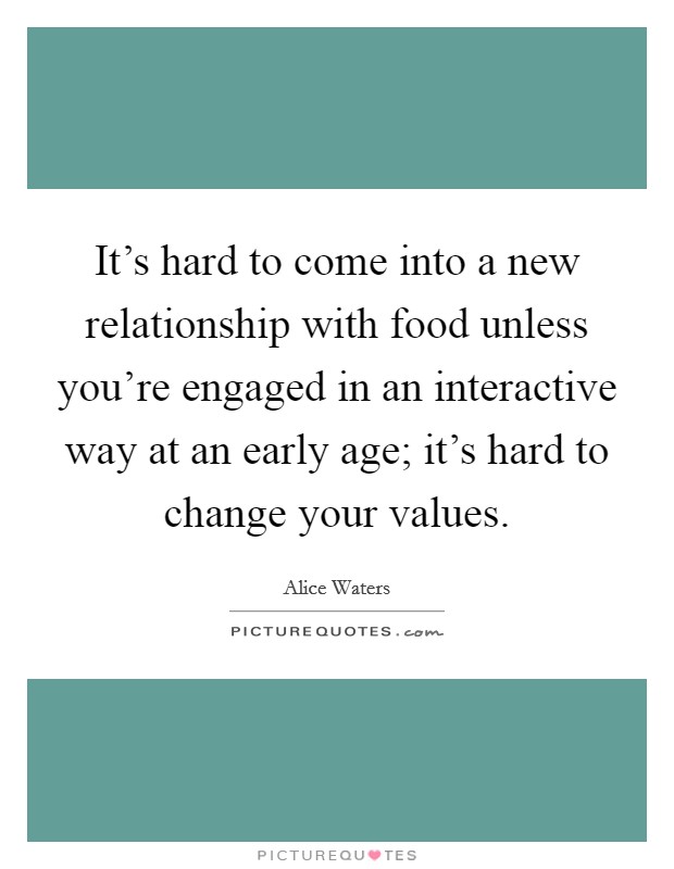 It's hard to come into a new relationship with food unless you're engaged in an interactive way at an early age; it's hard to change your values. Picture Quote #1