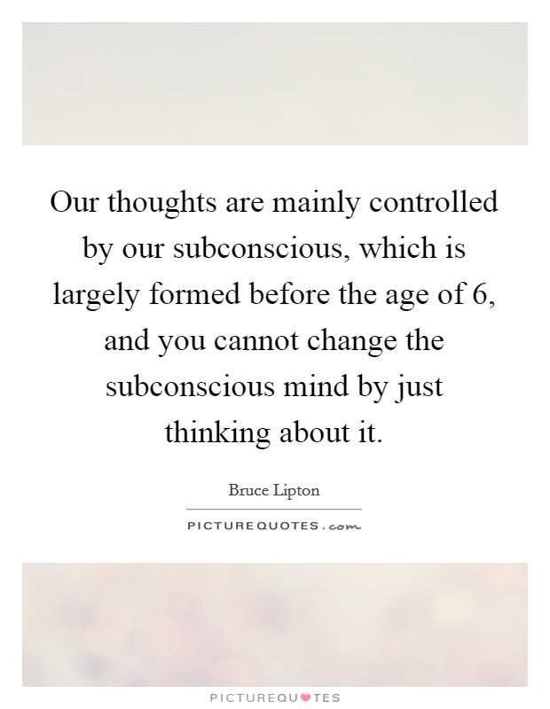 Our thoughts are mainly controlled by our subconscious, which is largely formed before the age of 6, and you cannot change the subconscious mind by just thinking about it. Picture Quote #1
