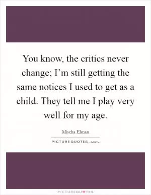 You know, the critics never change; I’m still getting the same notices I used to get as a child. They tell me I play very well for my age Picture Quote #1