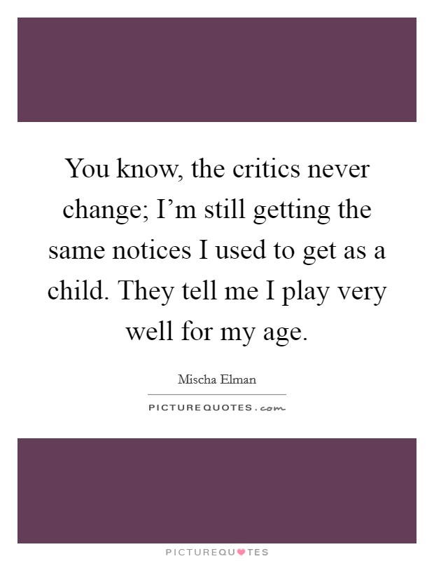 You know, the critics never change; I'm still getting the same notices I used to get as a child. They tell me I play very well for my age. Picture Quote #1