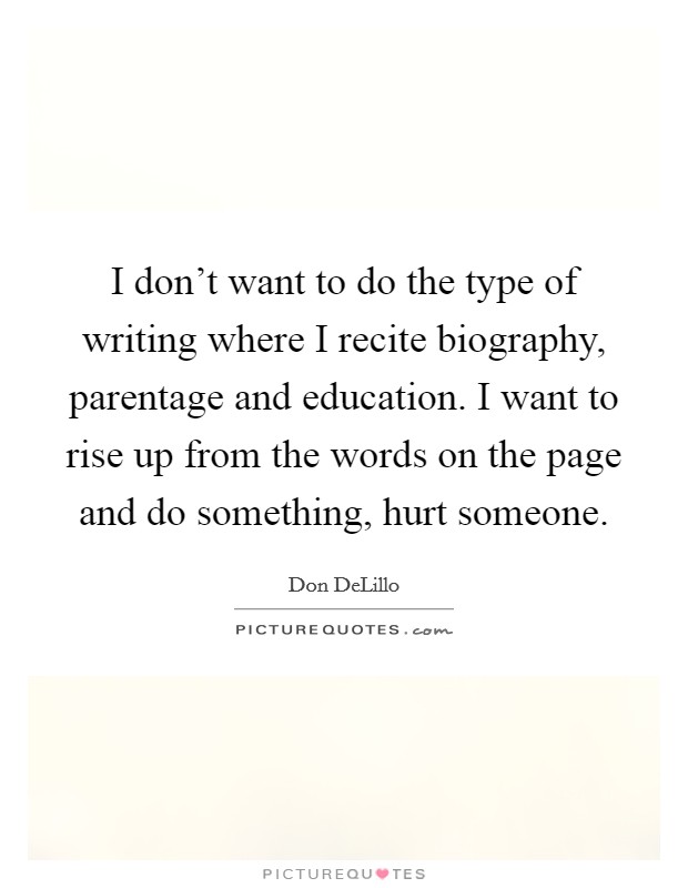 I don't want to do the type of writing where I recite biography, parentage and education. I want to rise up from the words on the page and do something, hurt someone. Picture Quote #1