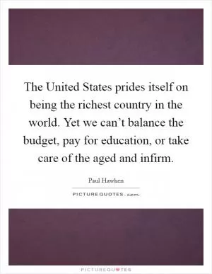 The United States prides itself on being the richest country in the world. Yet we can’t balance the budget, pay for education, or take care of the aged and infirm Picture Quote #1