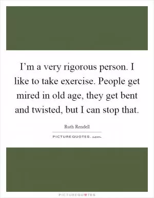 I’m a very rigorous person. I like to take exercise. People get mired in old age, they get bent and twisted, but I can stop that Picture Quote #1