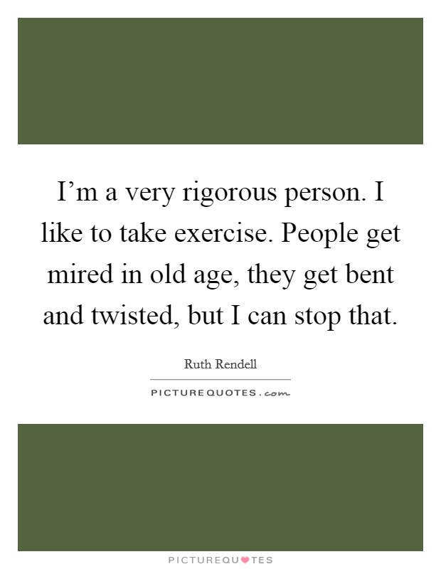 I'm a very rigorous person. I like to take exercise. People get mired in old age, they get bent and twisted, but I can stop that. Picture Quote #1