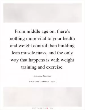From middle age on, there’s nothing more vital to your health and weight control than building lean muscle mass, and the only way that happens is with weight training and exercise Picture Quote #1
