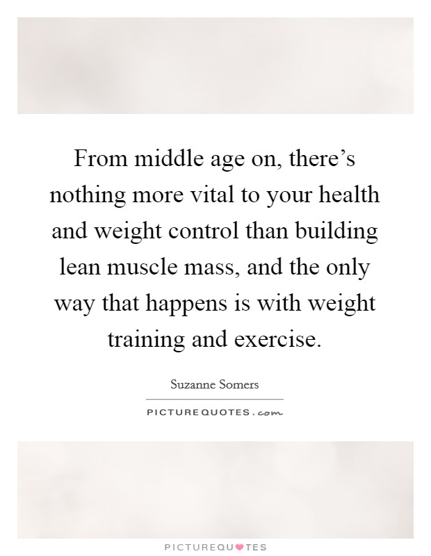 From middle age on, there's nothing more vital to your health and weight control than building lean muscle mass, and the only way that happens is with weight training and exercise. Picture Quote #1