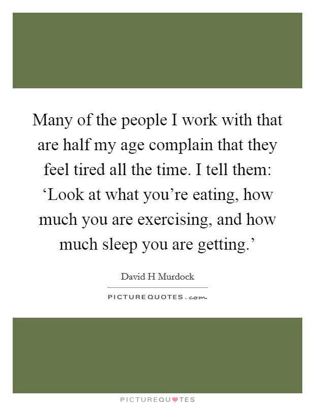 Many of the people I work with that are half my age complain that they feel tired all the time. I tell them: ‘Look at what you're eating, how much you are exercising, and how much sleep you are getting.' Picture Quote #1