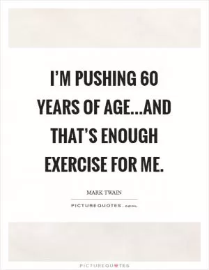 I’m pushing 60 years of age...and that’s enough exercise for me Picture Quote #1