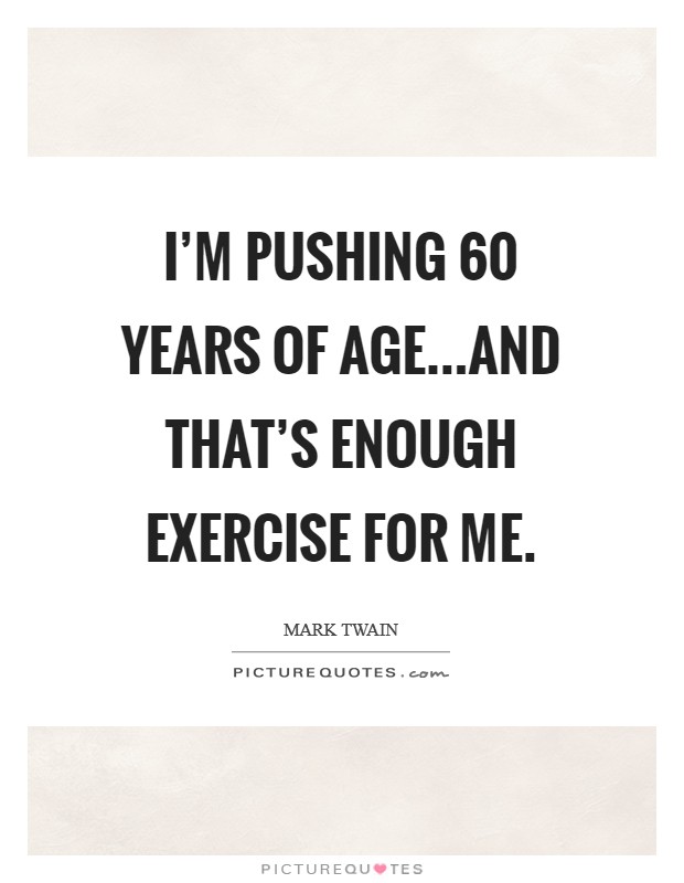 I'm pushing 60 years of age...and that's enough exercise for me. Picture Quote #1