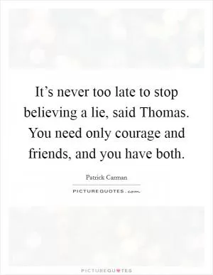 It’s never too late to stop believing a lie, said Thomas. You need only courage and friends, and you have both Picture Quote #1