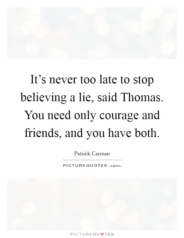 It's never too late to stop believing a lie, said Thomas. You need only courage and friends, and you have both. Picture Quote #1
