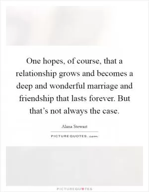 One hopes, of course, that a relationship grows and becomes a deep and wonderful marriage and friendship that lasts forever. But that’s not always the case Picture Quote #1