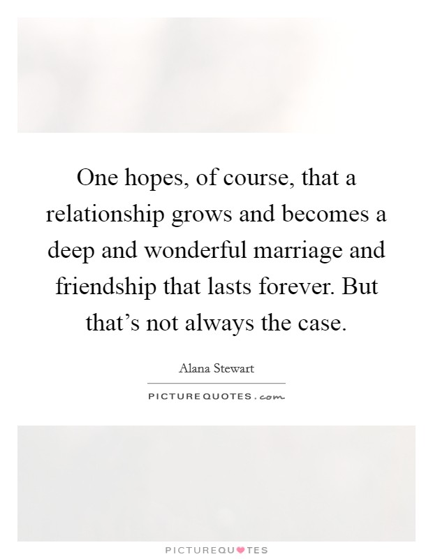 One hopes, of course, that a relationship grows and becomes a deep and wonderful marriage and friendship that lasts forever. But that's not always the case. Picture Quote #1