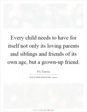 Every child needs to have for itself not only its loving parents and siblings and friends of its own age, but a grown-up friend Picture Quote #1