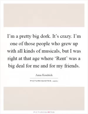 I’m a pretty big dork. It’s crazy. I’m one of those people who grew up with all kinds of musicals, but I was right at that age where ‘Rent’ was a big deal for me and for my friends Picture Quote #1