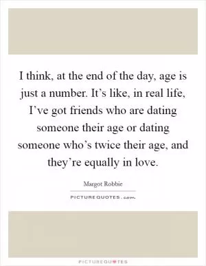 I think, at the end of the day, age is just a number. It’s like, in real life, I’ve got friends who are dating someone their age or dating someone who’s twice their age, and they’re equally in love Picture Quote #1