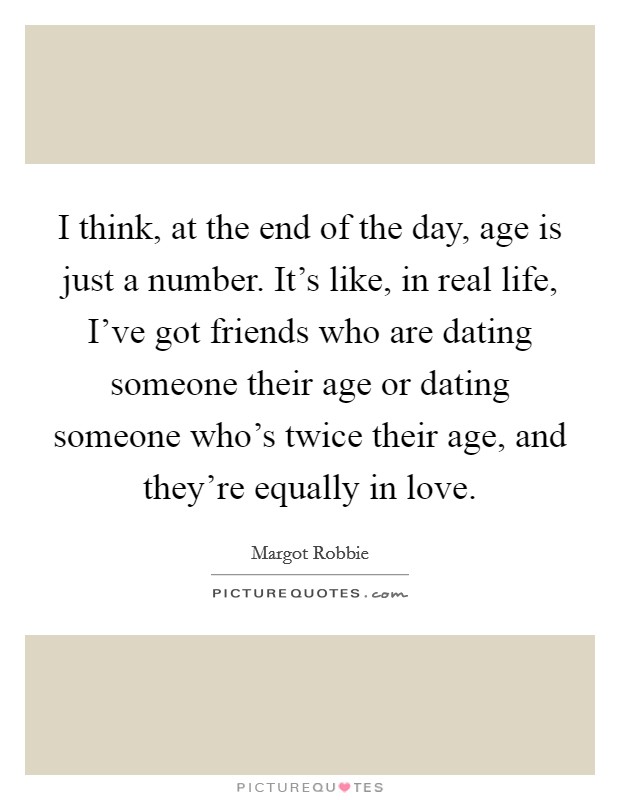 I think, at the end of the day, age is just a number. It's like, in real life, I've got friends who are dating someone their age or dating someone who's twice their age, and they're equally in love. Picture Quote #1