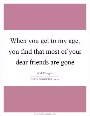When you get to my age, you find that most of your dear friends are gone Picture Quote #1