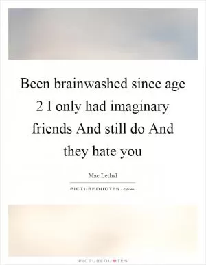 Been brainwashed since age 2 I only had imaginary friends And still do And they hate you Picture Quote #1