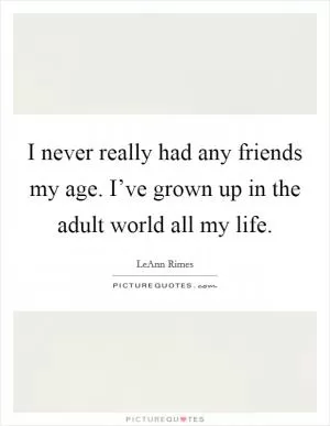 I never really had any friends my age. I’ve grown up in the adult world all my life Picture Quote #1