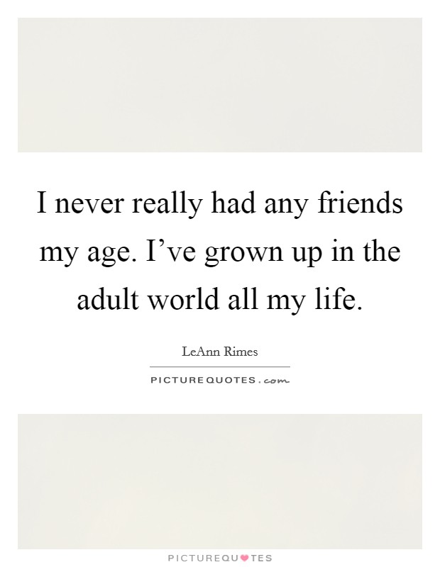 I never really had any friends my age. I've grown up in the adult world all my life. Picture Quote #1