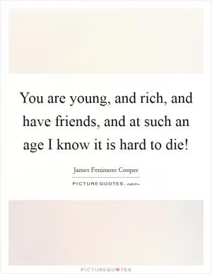 You are young, and rich, and have friends, and at such an age I know it is hard to die! Picture Quote #1