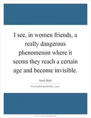 I see, in women friends, a really dangerous phenomenon where it seems they reach a certain age and become invisible Picture Quote #1