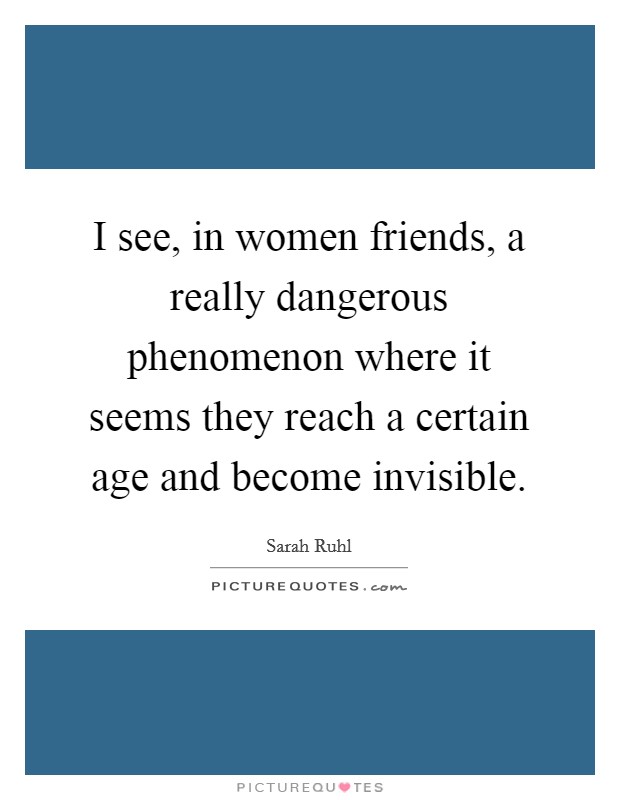 I see, in women friends, a really dangerous phenomenon where it seems they reach a certain age and become invisible. Picture Quote #1