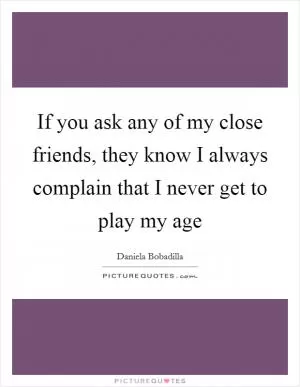 If you ask any of my close friends, they know I always complain that I never get to play my age Picture Quote #1