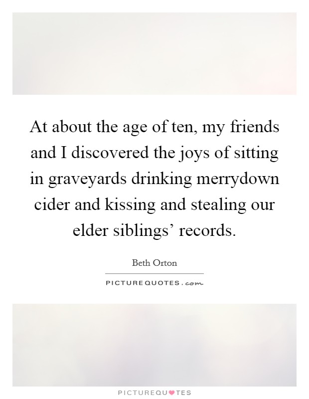 At about the age of ten, my friends and I discovered the joys of sitting in graveyards drinking merrydown cider and kissing and stealing our elder siblings' records. Picture Quote #1