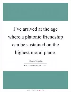 I’ve arrived at the age where a platonic friendship can be sustained on the highest moral plane Picture Quote #1
