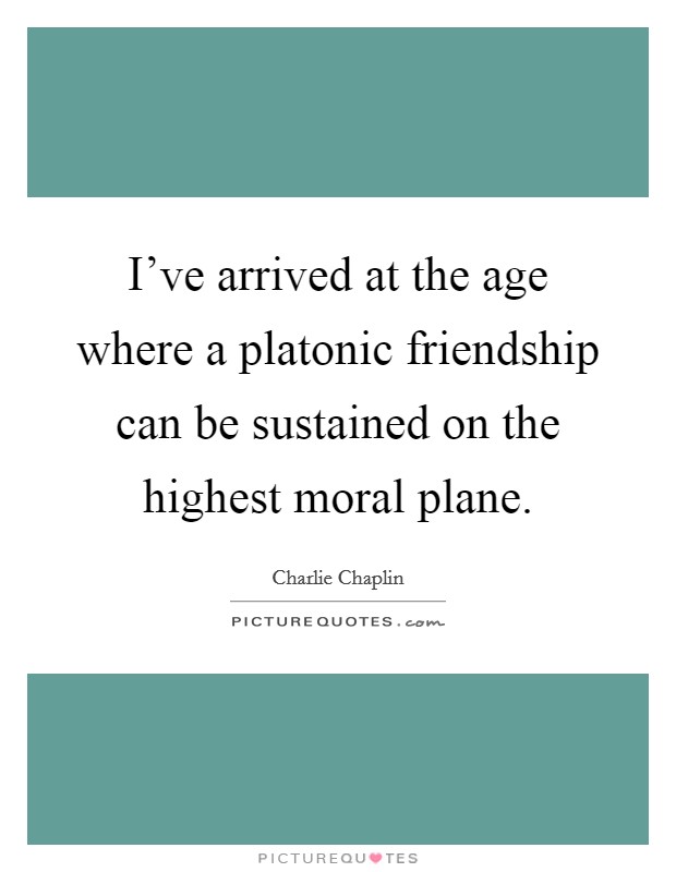 I've arrived at the age where a platonic friendship can be sustained on the highest moral plane. Picture Quote #1