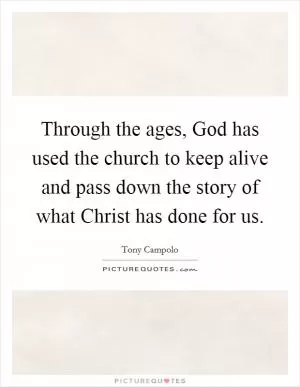 Through the ages, God has used the church to keep alive and pass down the story of what Christ has done for us Picture Quote #1