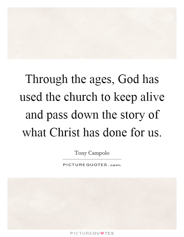 Through the ages, God has used the church to keep alive and pass down the story of what Christ has done for us. Picture Quote #1