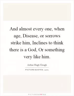And almost every one, when age, Disease, or sorrows strike him, Inclines to think there is a God, Or something very like him Picture Quote #1